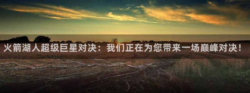 山猫体育nba直播吧：火箭湖人超级巨星对决：我们正在为您带来一场巅峰对决！
