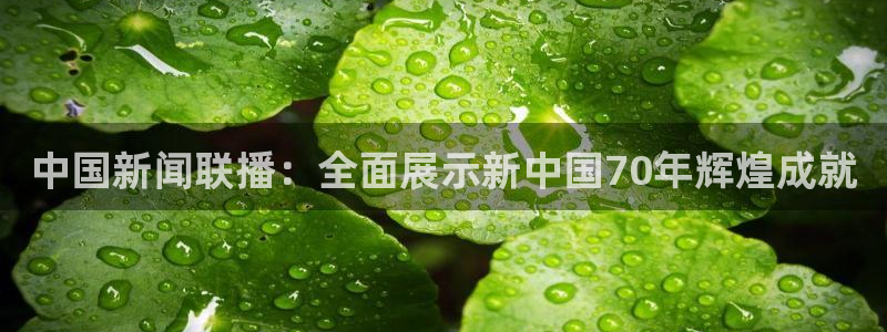 足球直播新足球直播吧：中国新闻联播：全面展示新中国70年辉煌成就